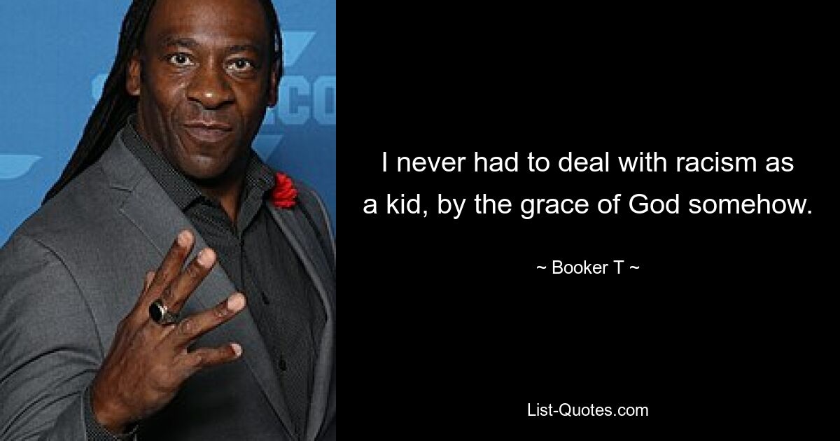 I never had to deal with racism as a kid, by the grace of God somehow. — © Booker T