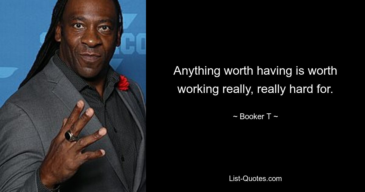 Anything worth having is worth working really, really hard for. — © Booker T