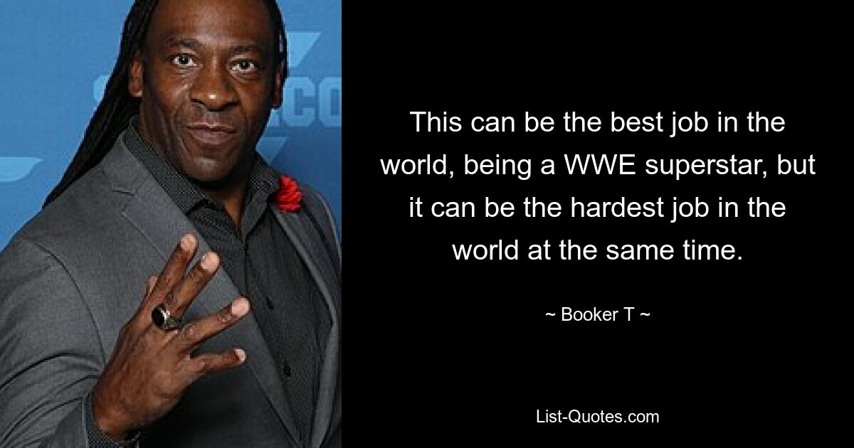 This can be the best job in the world, being a WWE superstar, but it can be the hardest job in the world at the same time. — © Booker T