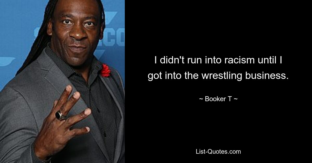 I didn't run into racism until I got into the wrestling business. — © Booker T