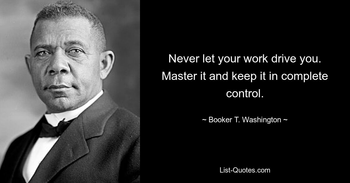 Never let your work drive you. Master it and keep it in complete control. — © Booker T. Washington