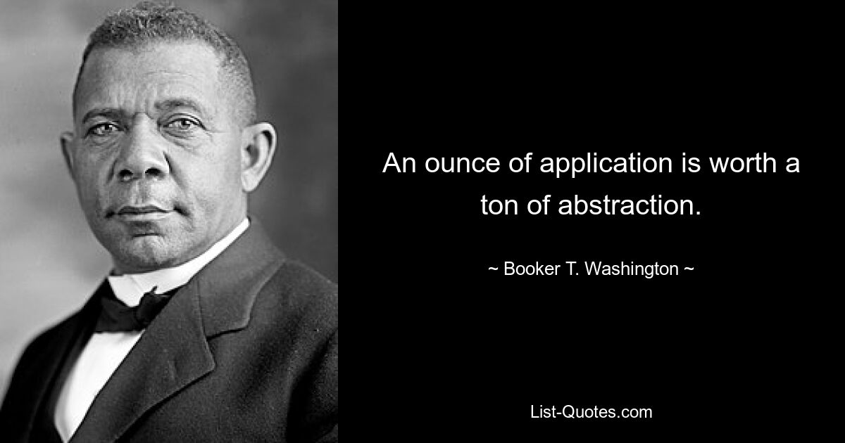 An ounce of application is worth a ton of abstraction. — © Booker T. Washington