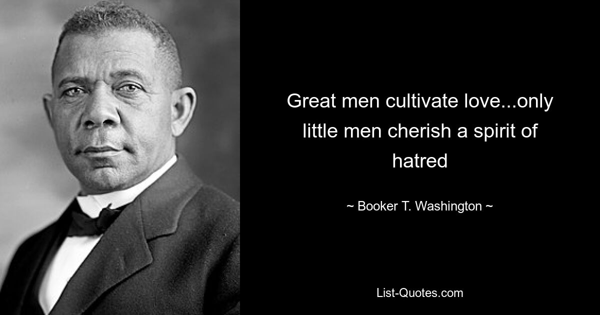 Great men cultivate love...only little men cherish a spirit of hatred — © Booker T. Washington