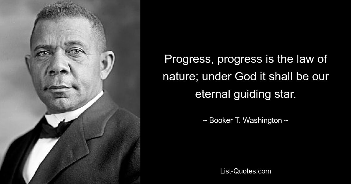 Progress, progress is the law of nature; under God it shall be our eternal guiding star. — © Booker T. Washington