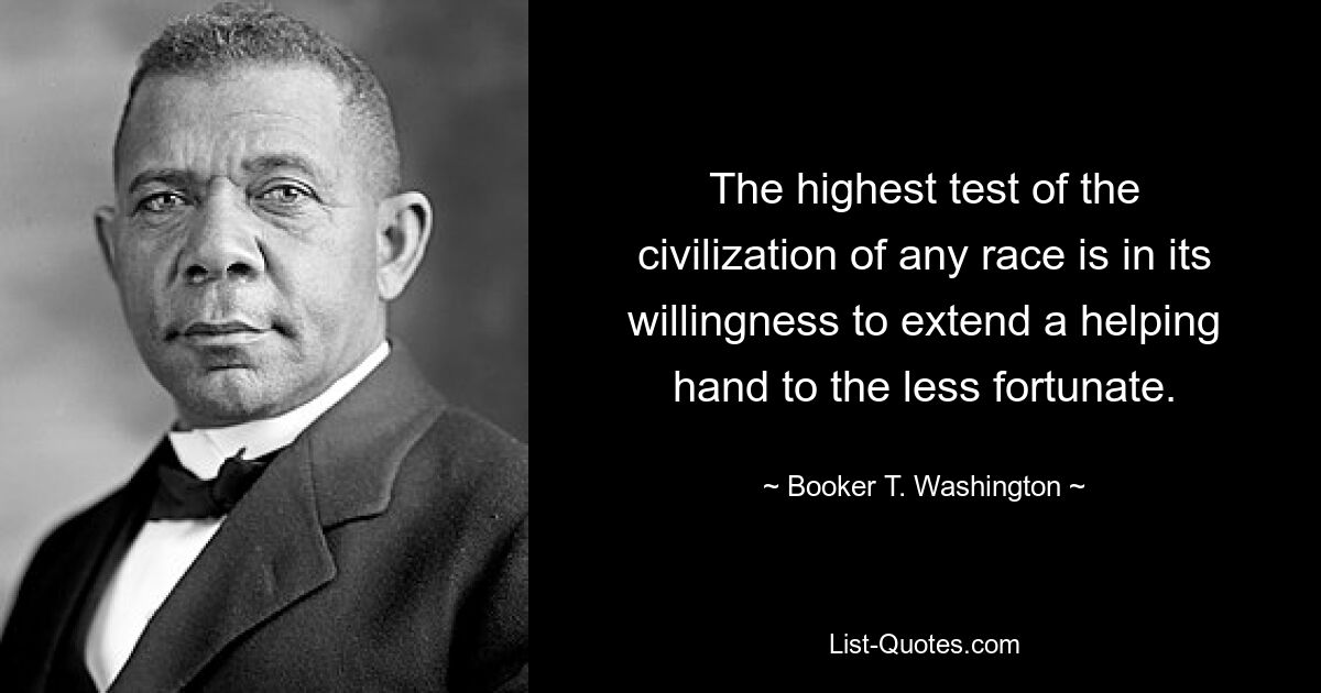 The highest test of the civilization of any race is in its willingness to extend a helping hand to the less fortunate. — © Booker T. Washington