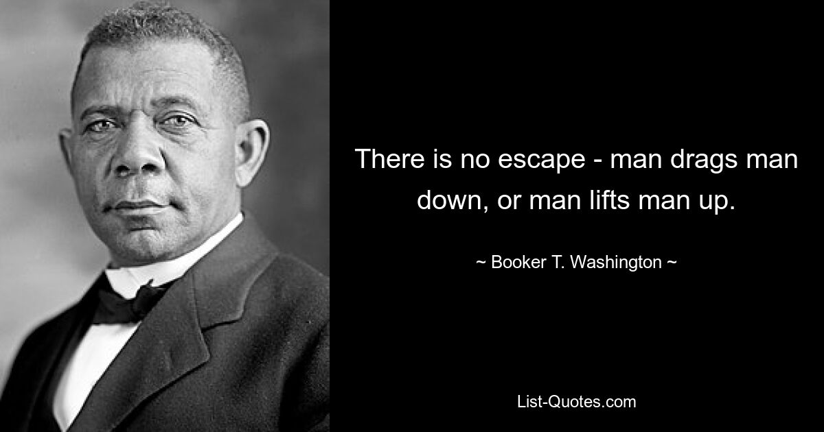 There is no escape - man drags man down, or man lifts man up. — © Booker T. Washington