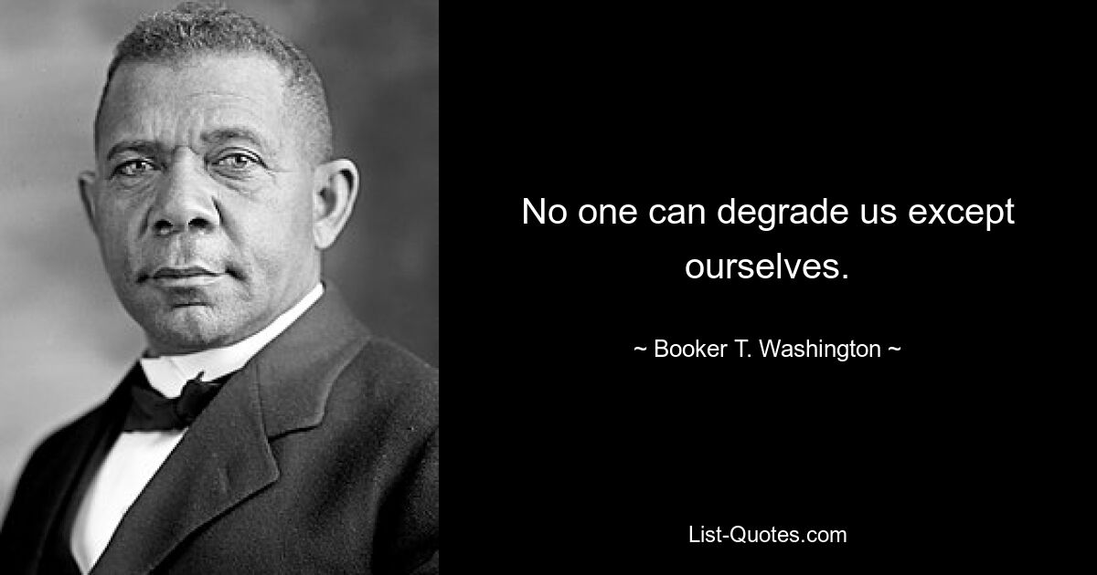 No one can degrade us except ourselves. — © Booker T. Washington