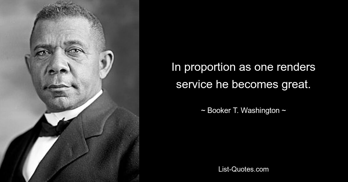 In proportion as one renders service he becomes great. — © Booker T. Washington