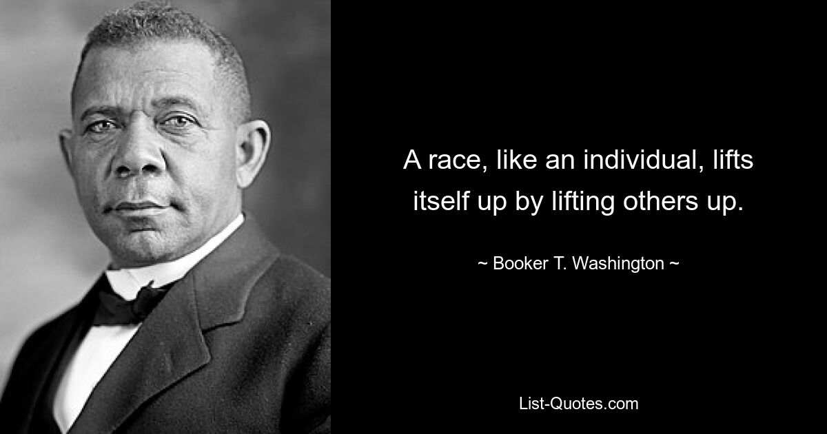 A race, like an individual, lifts itself up by lifting others up. — © Booker T. Washington