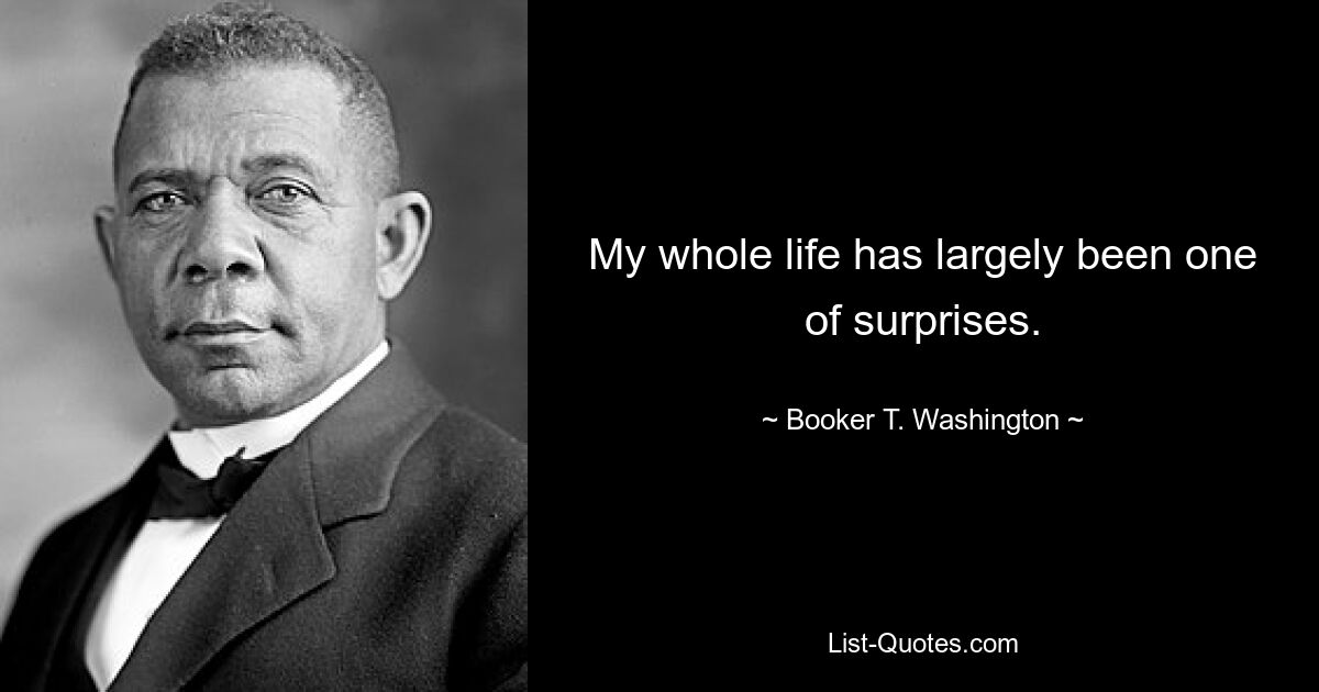 Mein ganzes Leben war größtenteils von Überraschungen geprägt. — © Booker T. Washington