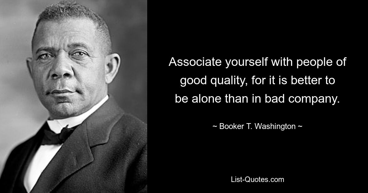 Associate yourself with people of good quality, for it is better to be alone than in bad company. — © Booker T. Washington