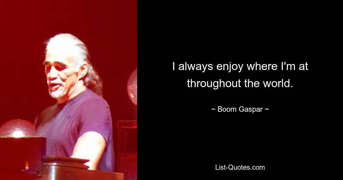 I always enjoy where I'm at throughout the world. — © Boom Gaspar