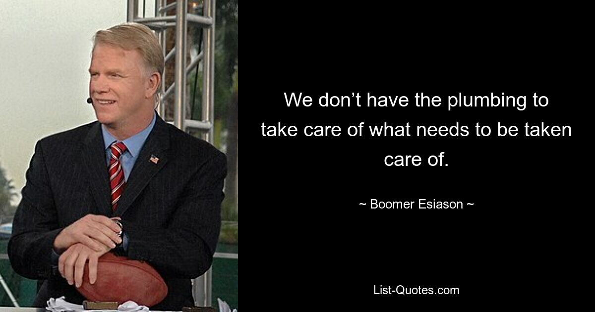 We don’t have the plumbing to take care of what needs to be taken care of. — © Boomer Esiason