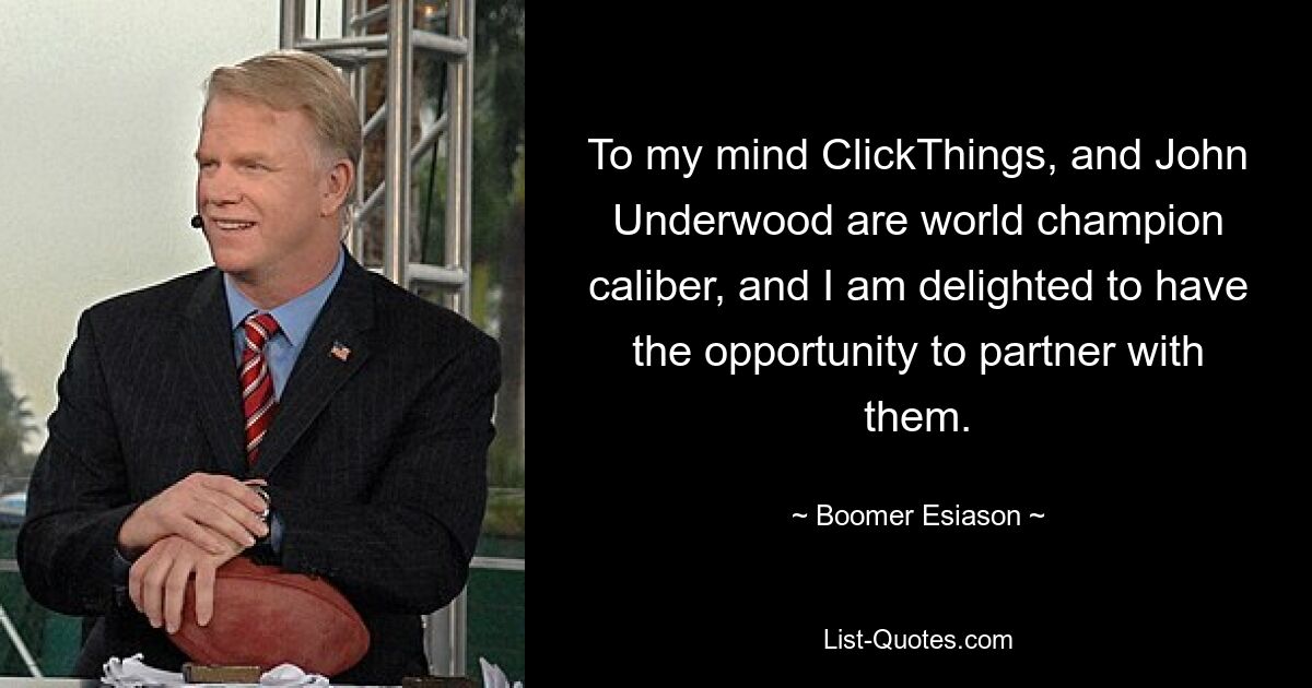 To my mind ClickThings, and John Underwood are world champion caliber, and I am delighted to have the opportunity to partner with them. — © Boomer Esiason