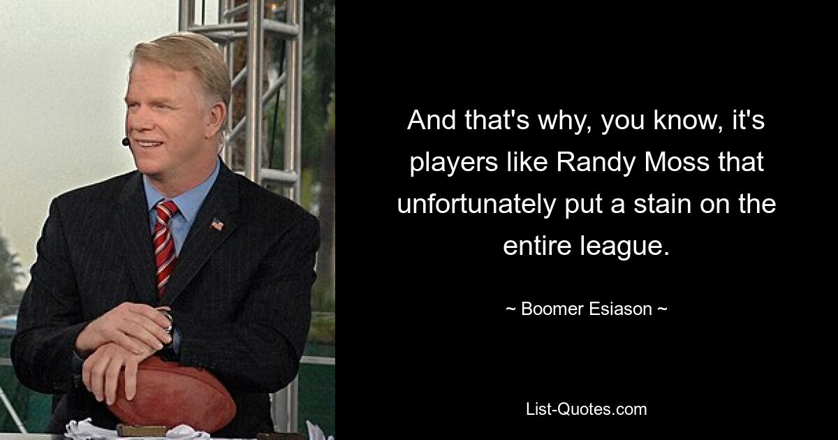 And that's why, you know, it's players like Randy Moss that unfortunately put a stain on the entire league. — © Boomer Esiason