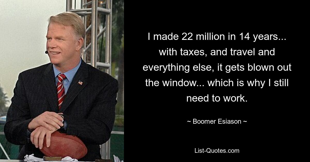 I made 22 million in 14 years... with taxes, and travel and everything else, it gets blown out the window... which is why I still need to work. — © Boomer Esiason