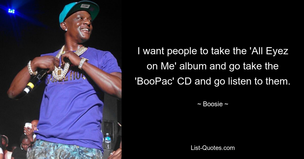 I want people to take the 'All Eyez on Me' album and go take the 'BooPac' CD and go listen to them. — © Boosie