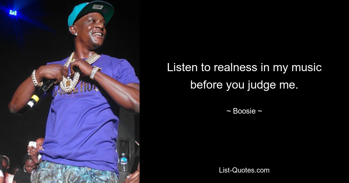 Listen to realness in my music before you judge me. — © Boosie