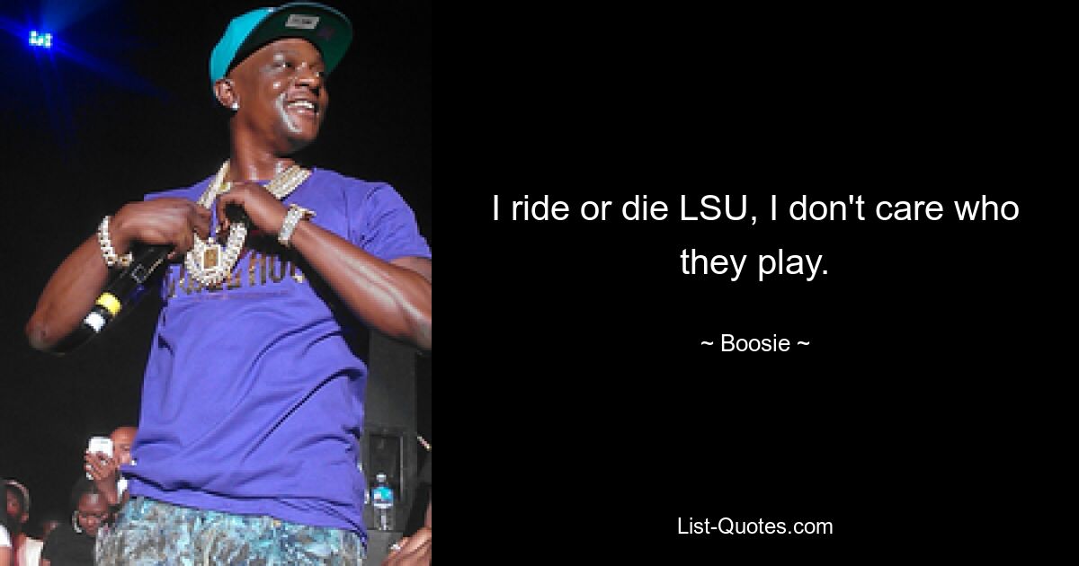 I ride or die LSU, I don't care who they play. — © Boosie