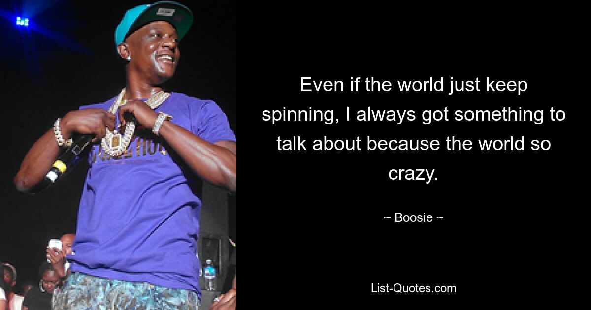 Even if the world just keep spinning, I always got something to talk about because the world so crazy. — © Boosie