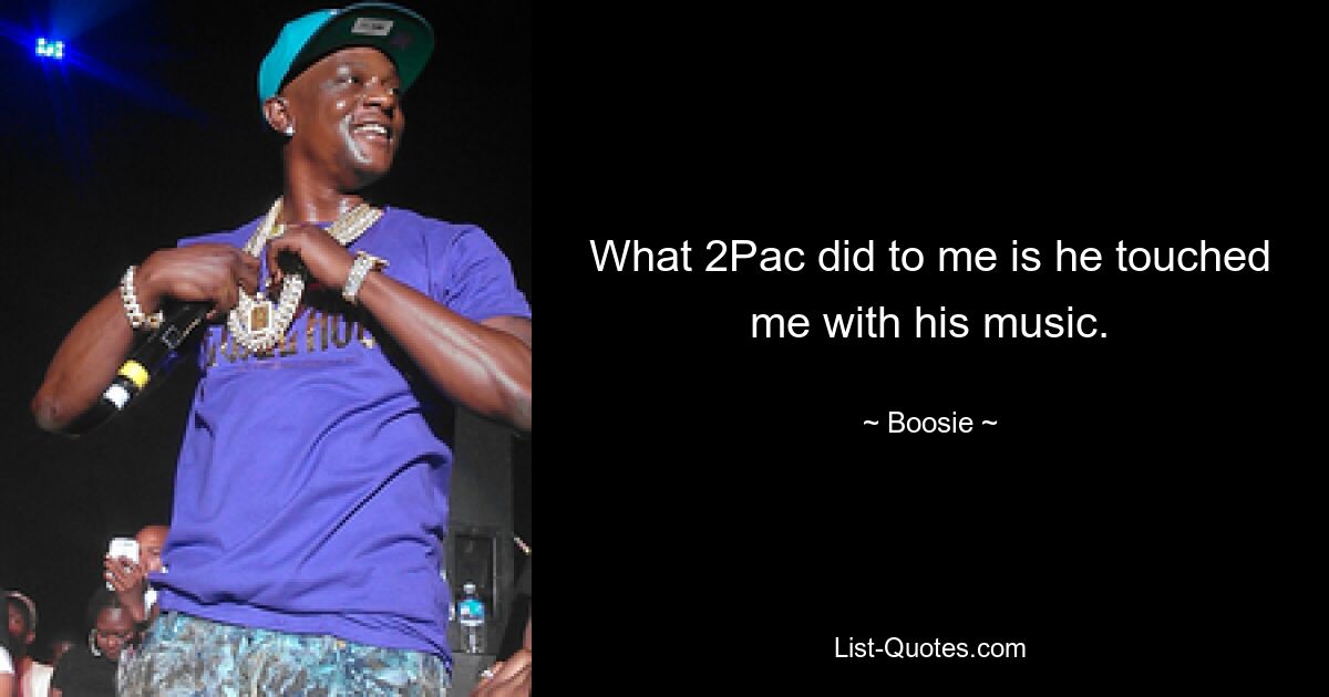 What 2Pac did to me is he touched me with his music. — © Boosie