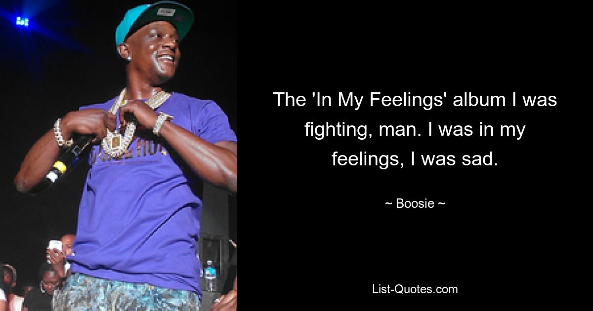 The 'In My Feelings' album I was fighting, man. I was in my feelings, I was sad. — © Boosie