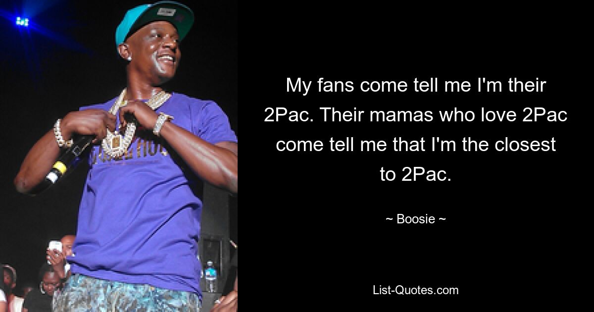 My fans come tell me I'm their 2Pac. Their mamas who love 2Pac come tell me that I'm the closest to 2Pac. — © Boosie