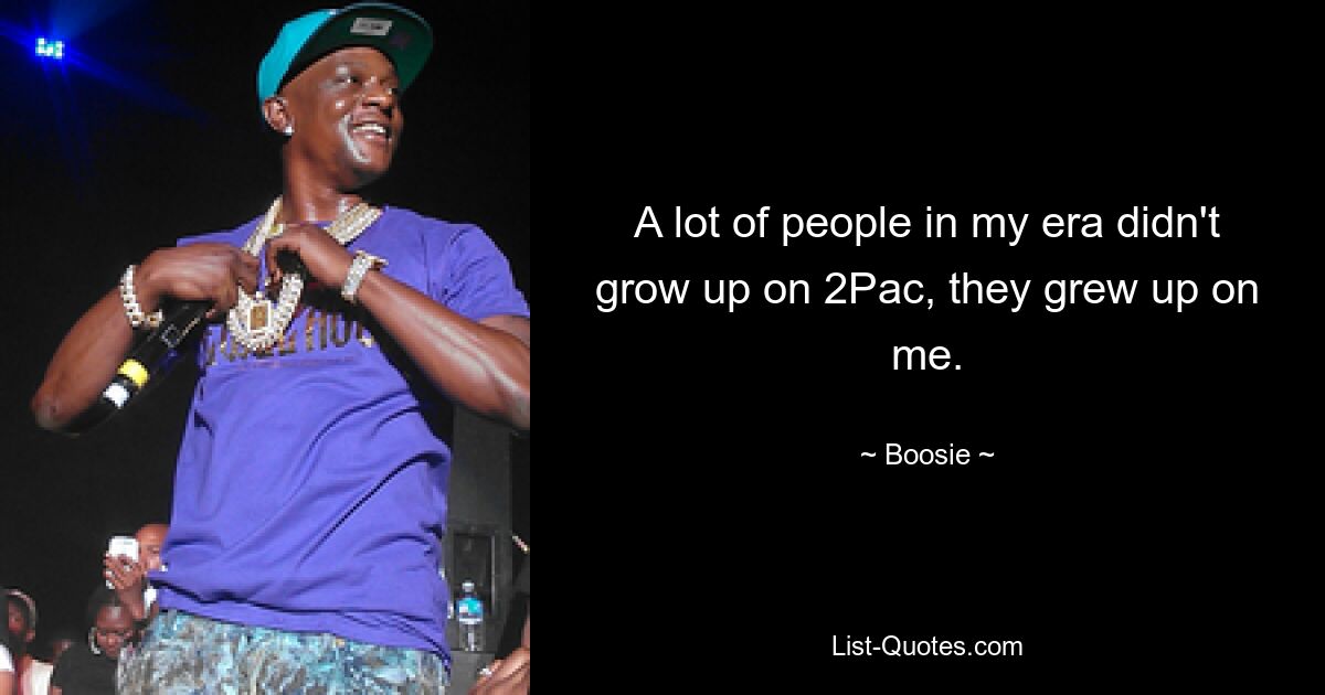 A lot of people in my era didn't grow up on 2Pac, they grew up on me. — © Boosie