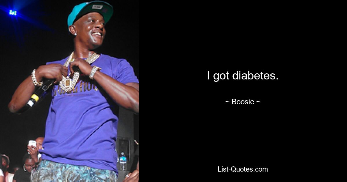 I got diabetes. — © Boosie