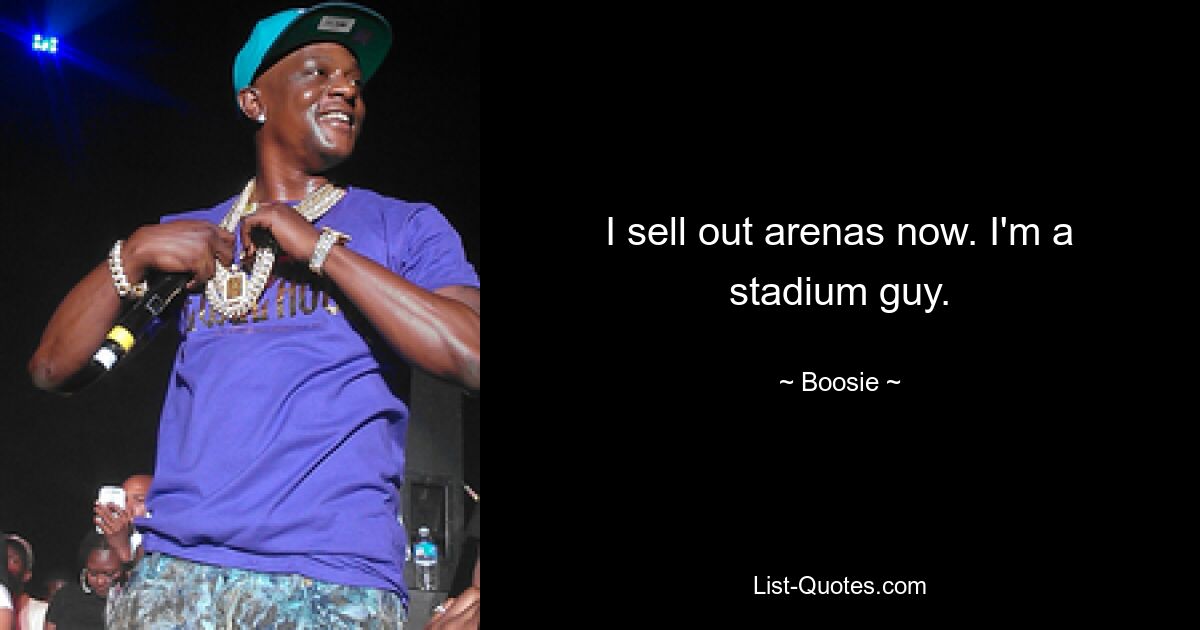 I sell out arenas now. I'm a stadium guy. — © Boosie