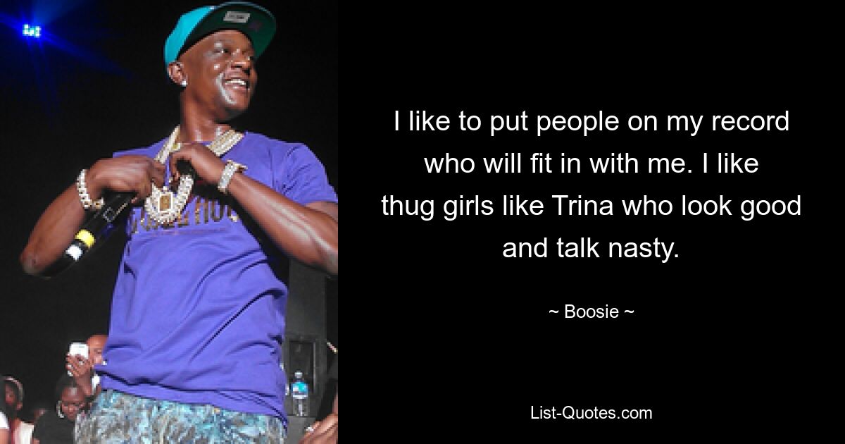 I like to put people on my record who will fit in with me. I like thug girls like Trina who look good and talk nasty. — © Boosie