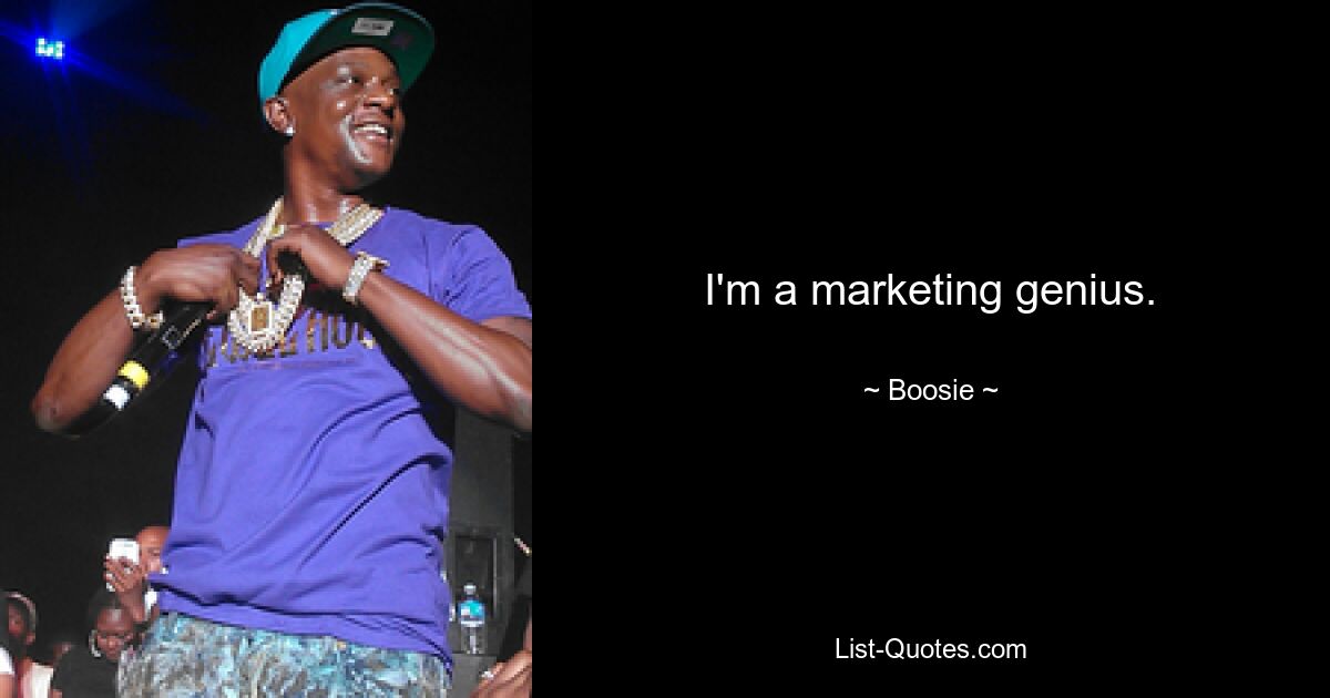 I'm a marketing genius. — © Boosie