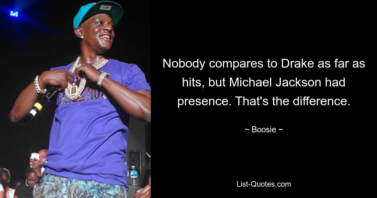 Nobody compares to Drake as far as hits, but Michael Jackson had presence. That's the difference. — © Boosie