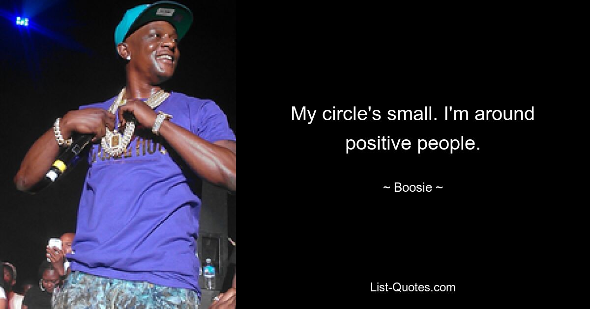 My circle's small. I'm around positive people. — © Boosie