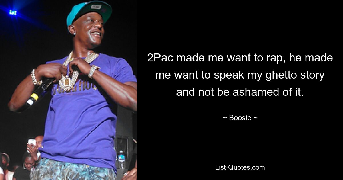 2Pac made me want to rap, he made me want to speak my ghetto story and not be ashamed of it. — © Boosie