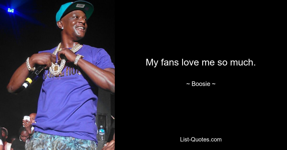 My fans love me so much. — © Boosie