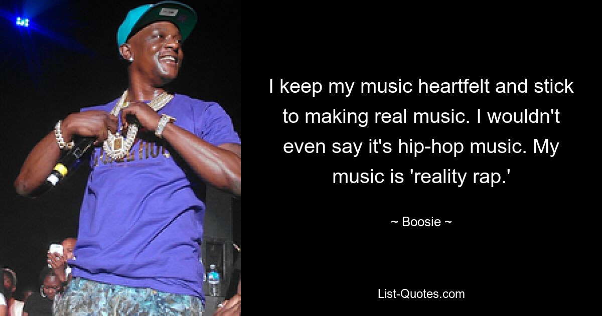 I keep my music heartfelt and stick to making real music. I wouldn't even say it's hip-hop music. My music is 'reality rap.' — © Boosie