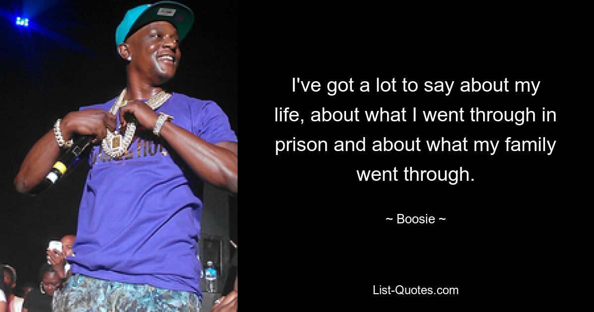 I've got a lot to say about my life, about what I went through in prison and about what my family went through. — © Boosie