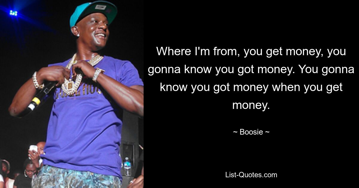 Where I'm from, you get money, you gonna know you got money. You gonna know you got money when you get money. — © Boosie