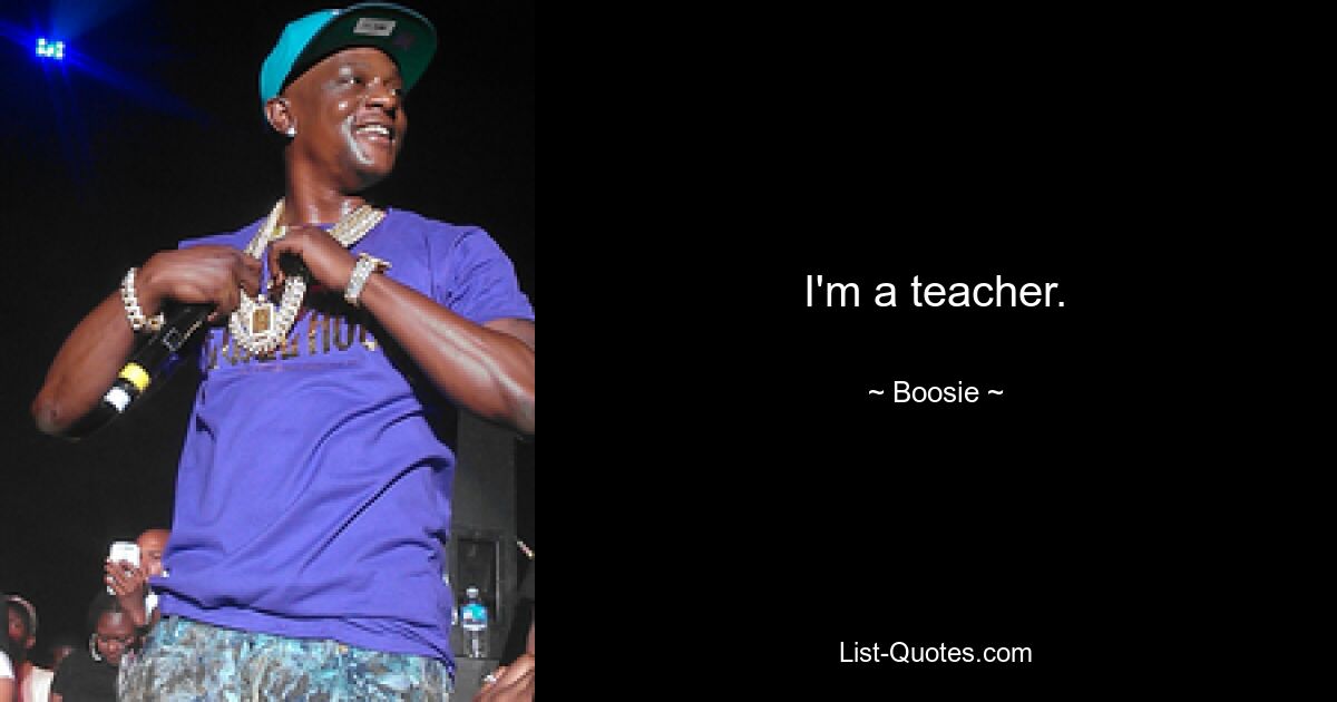 I'm a teacher. — © Boosie