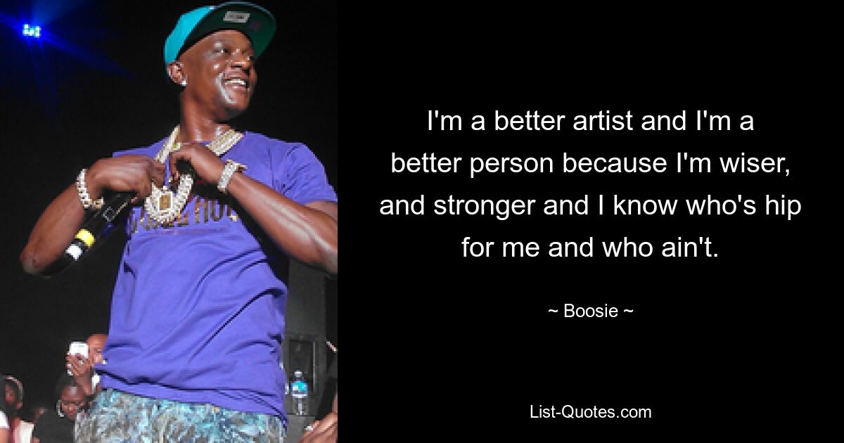 I'm a better artist and I'm a better person because I'm wiser, and stronger and I know who's hip for me and who ain't. — © Boosie