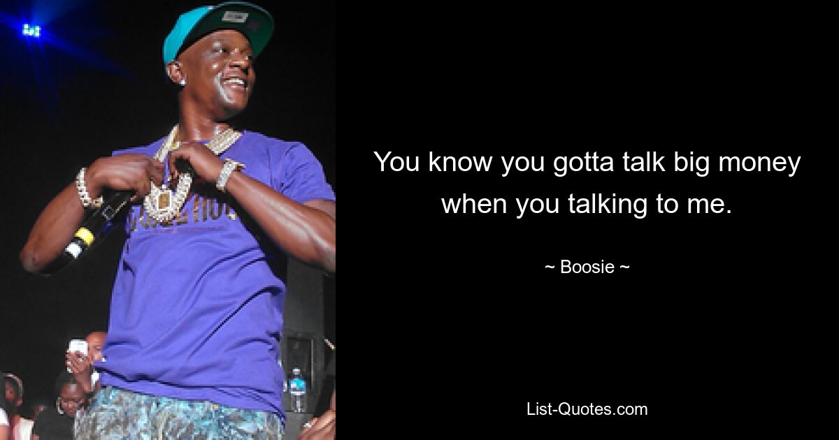 You know you gotta talk big money when you talking to me. — © Boosie