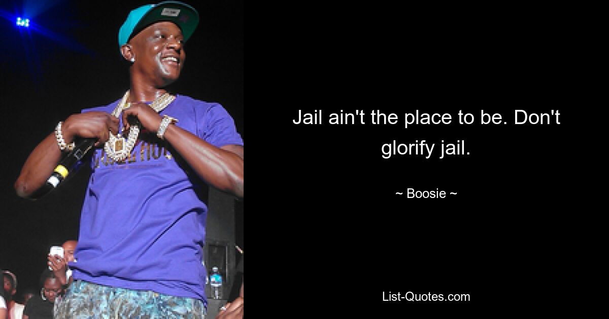 Jail ain't the place to be. Don't glorify jail. — © Boosie