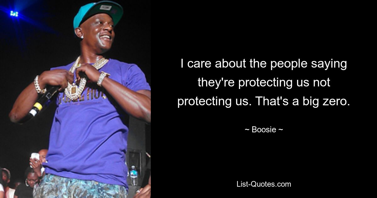 I care about the people saying they're protecting us not protecting us. That's a big zero. — © Boosie