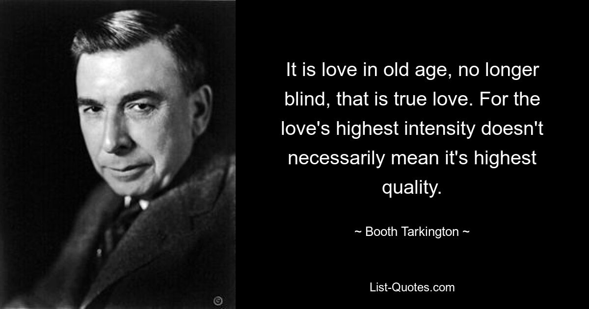 It is love in old age, no longer blind, that is true love. For the love's highest intensity doesn't necessarily mean it's highest quality. — © Booth Tarkington