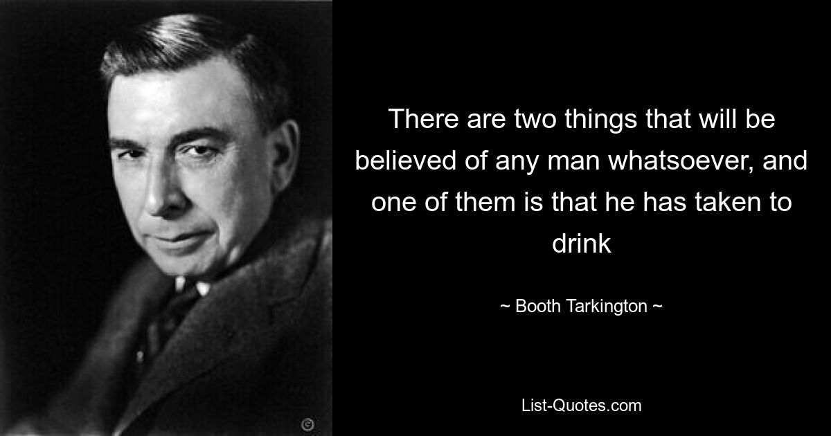 There are two things that will be believed of any man whatsoever, and one of them is that he has taken to drink — © Booth Tarkington