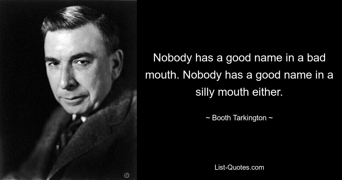 Nobody has a good name in a bad mouth. Nobody has a good name in a silly mouth either. — © Booth Tarkington