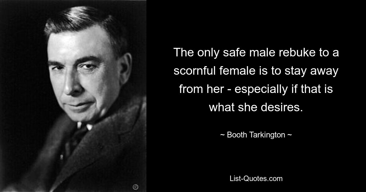 The only safe male rebuke to a scornful female is to stay away from her - especially if that is what she desires. — © Booth Tarkington