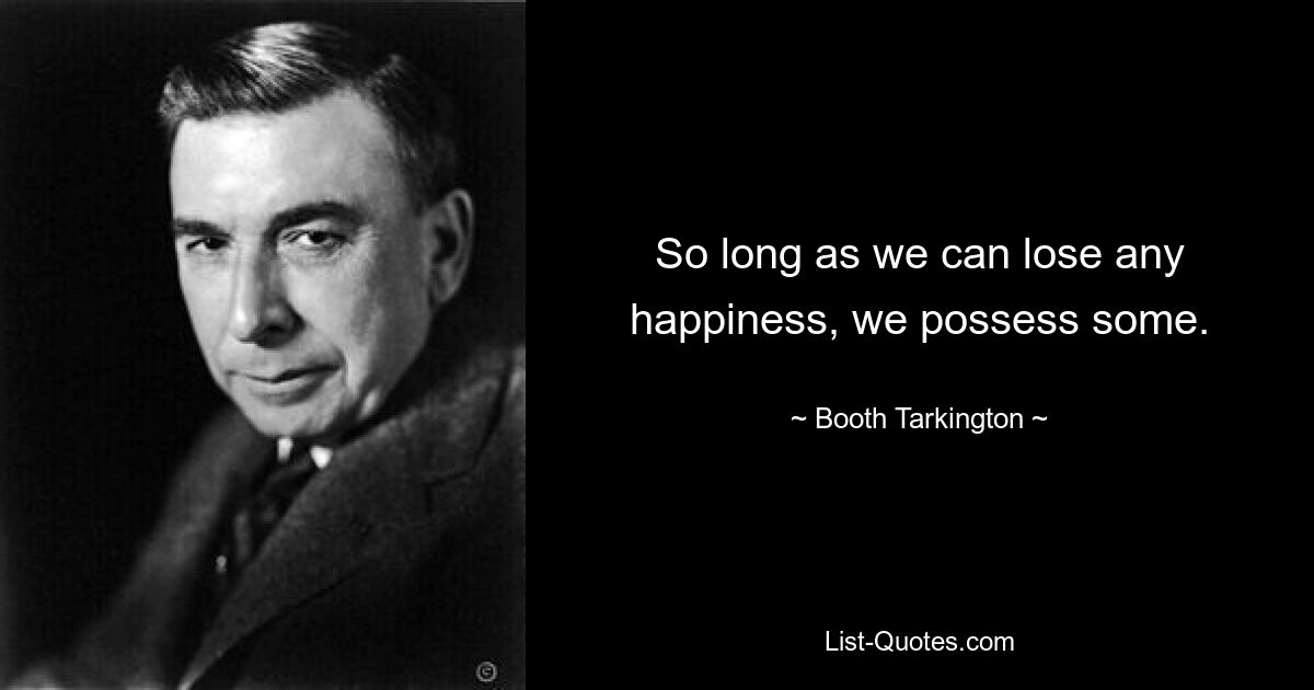 So long as we can lose any happiness, we possess some. — © Booth Tarkington