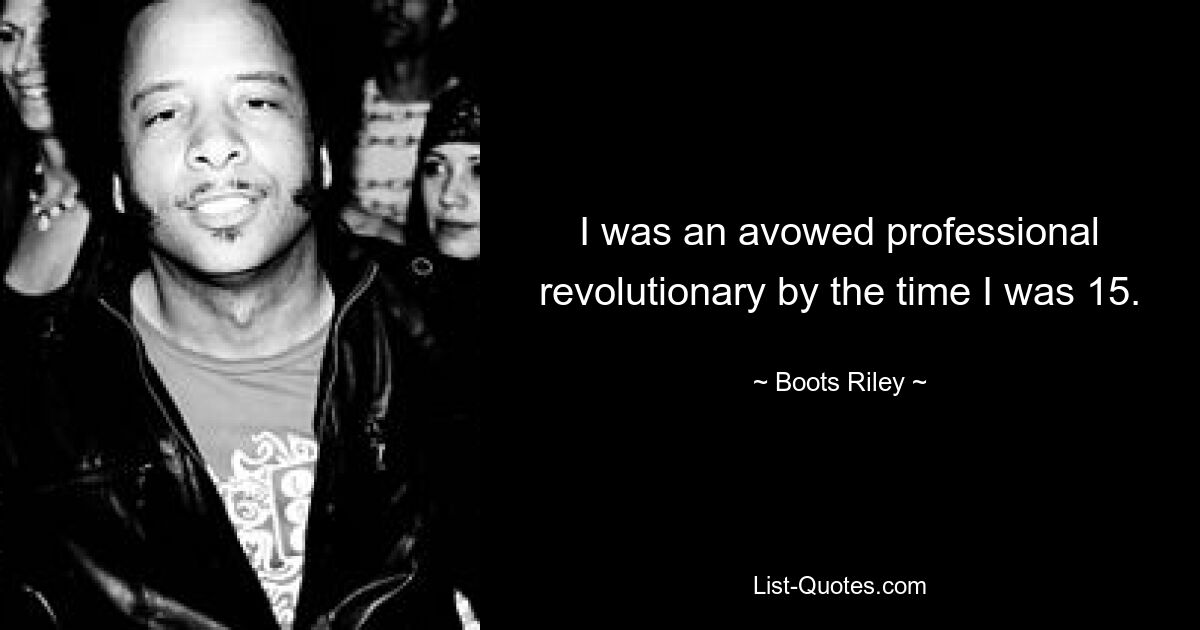 I was an avowed professional revolutionary by the time I was 15. — © Boots Riley